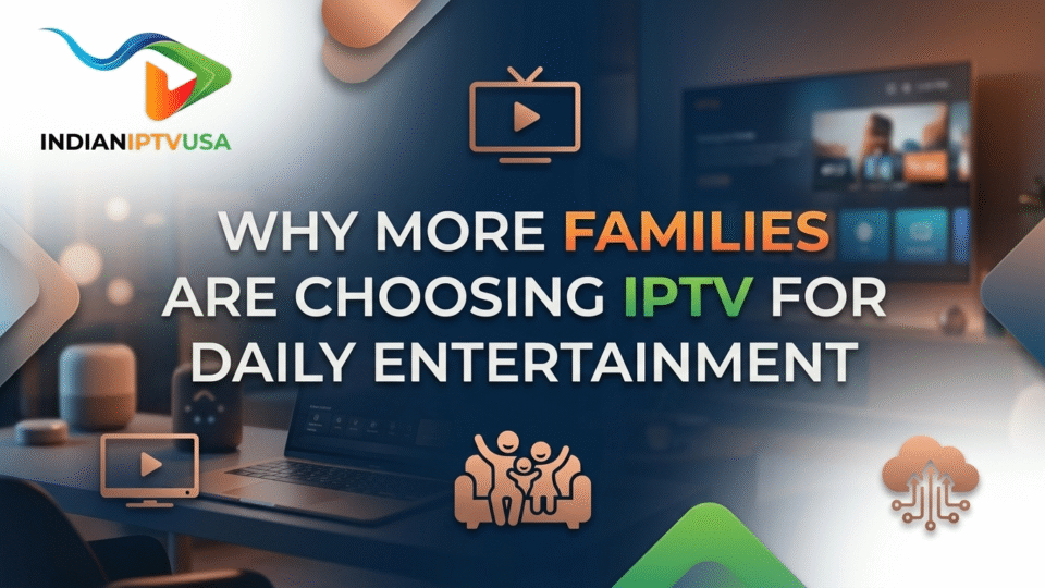Why More Families Are Choosing IPTV for Daily Entertainment